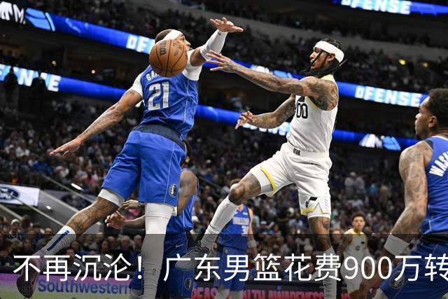不再沉沦！广东男篮花费900万转会费签下昔日状元内线，杜锋誓言不再摆烂