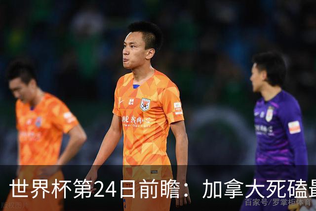 世界杯第24日前瞻：加拿大死磕最大苦主 姆巴佩冲击里程碑