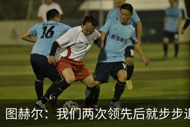 图赫尔：我们两次领先后就步步退守，这不是我们的风格
