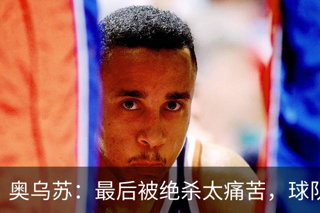 奥乌苏：最后被绝杀太痛苦，球队已经表现得很好了