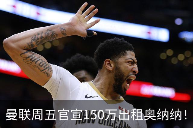 曼联周五官宣150万出租奥纳纳！拒绝让他当替补原因曝光，预计最终免费走人