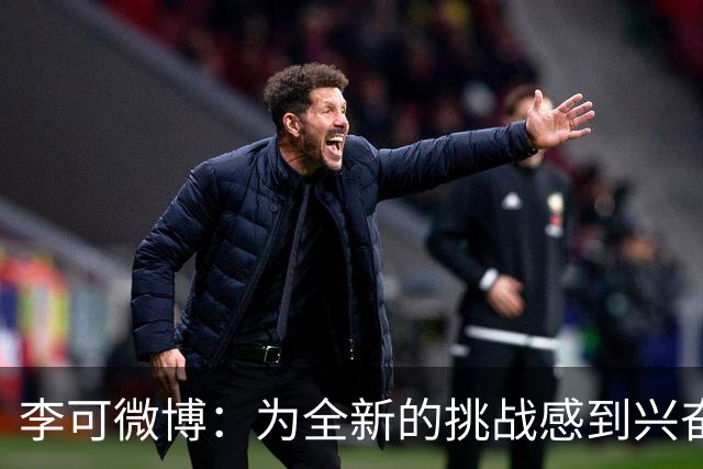 李可微博：为全新的挑战感到兴奋 我已经准备好了
