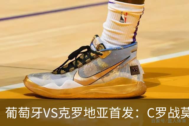 葡萄牙VS克罗地亚首发：C罗战莫德里奇 B费莱奥先发