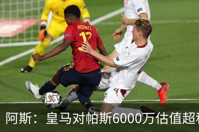 阿斯：皇马对帕斯6000万估值超科莫投资能力，回购条款月底到期